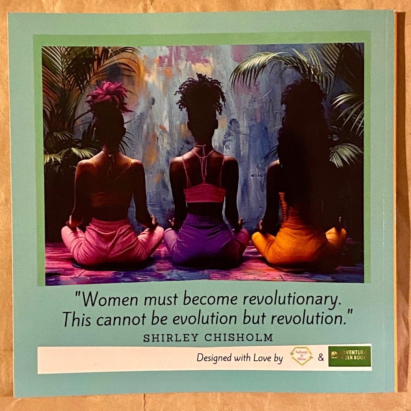 This is the back cover that has a picture of three black women meditating with a quote by Shirley Chisholm that reads "Women must become revolutionary. This cannot be evolution but revolution."